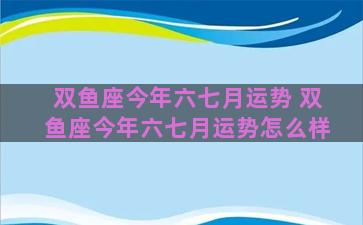 双鱼座今年六七月运势 双鱼座今年六七月运势怎么样